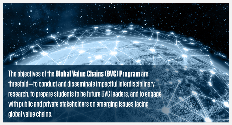 The objectives of the Global Value Chains (GVC) Program are  threefold—to conduct and disseminate impactful interdisciplinary  research, to prepare students to be future GVC leaders, and to engage  with public and private stakeholders on emerging issues facing global value chains. 