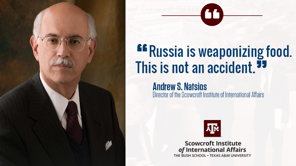 “Russia is weaponizing food,” said Andrew Natsios, executive professor and director of the Bush School’s Scowcroft Institute of International Affairs. “This is not an accident.”